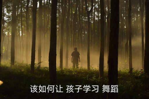 孩子学舞蹈,如何让孩子喜欢上跳舞?