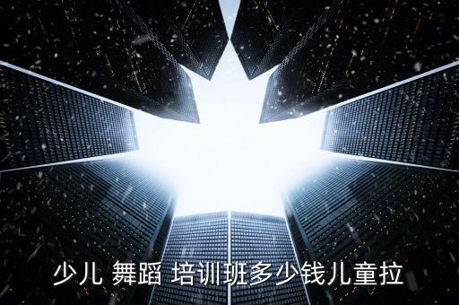 少儿 舞蹈 培训班多少钱儿童拉