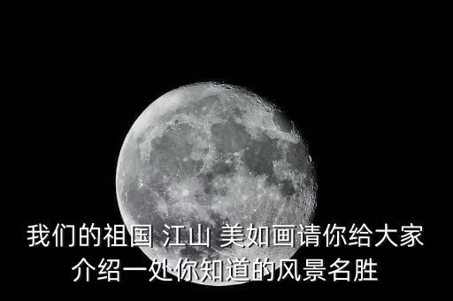 我们的祖国 江山 美如画请你给大家介绍一处你知道的风景名胜