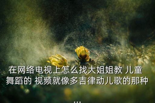 在网络电视上怎么找大姐姐教 儿童 舞蹈的 视频就像多吉律动儿歌的那种...