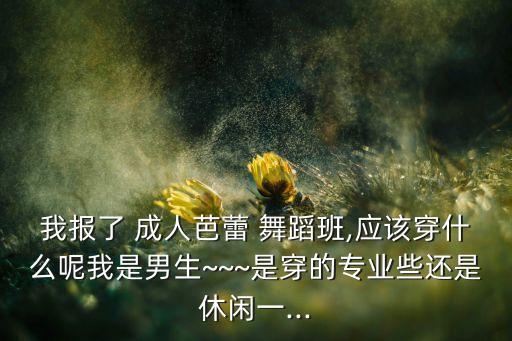 我报了 成人芭蕾 舞蹈班,应该穿什么呢我是男生~~~是穿的专业些还是休闲一...