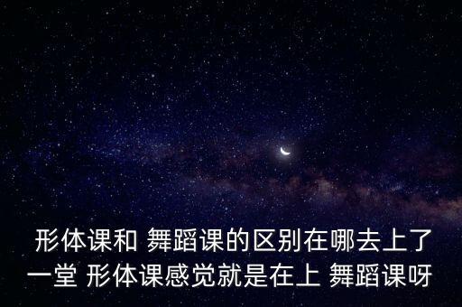  形体课和 舞蹈课的区别在哪去上了一堂 形体课感觉就是在上 舞蹈课呀