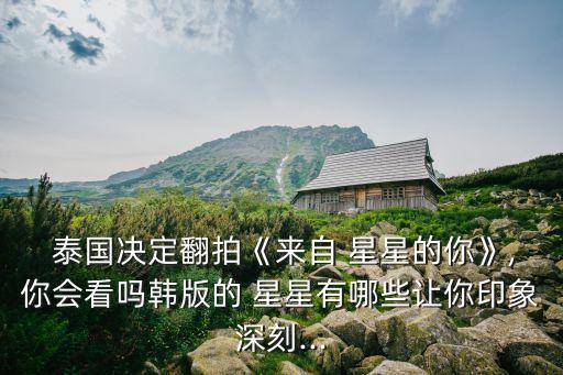  泰国决定翻拍《来自 星星的你》,你会看吗韩版的 星星有哪些让你印象深刻...