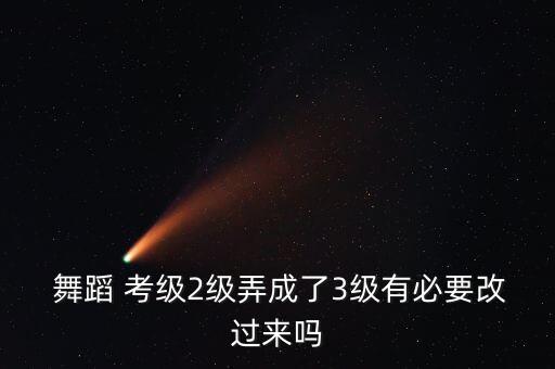  舞蹈 考级2级弄成了3级有必要改过来吗