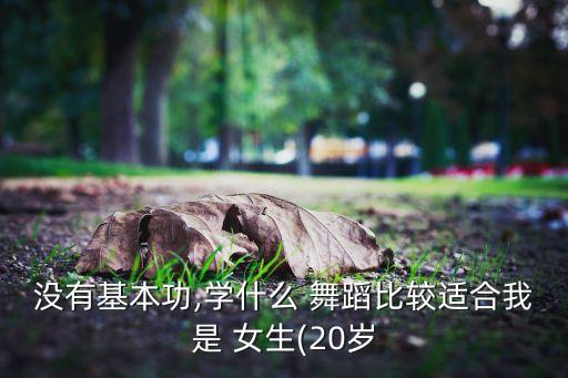 没有基本功,学什么 舞蹈比较适合我是 女生(20岁