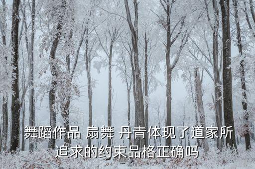  舞蹈作品 扇舞 丹青体现了道家所追求的约束品格正确吗