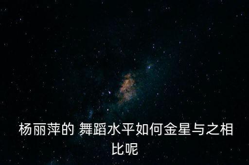  杨丽萍的 舞蹈水平如何金星与之相比呢