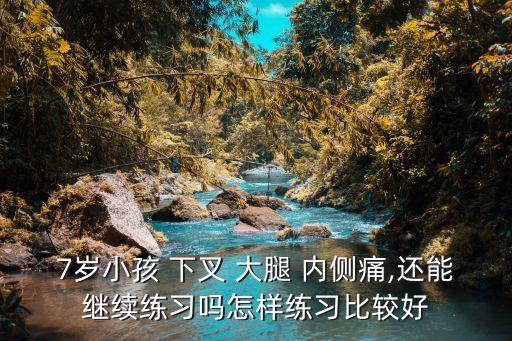 7岁小孩 下叉 大腿 内侧痛,还能继续练习吗怎样练习比较好