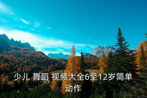 少儿 舞蹈 视频大全6至12岁简单动作