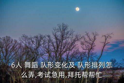 6人 舞蹈 队形变化及 队形排列怎么弄,考试急用,拜托帮帮忙