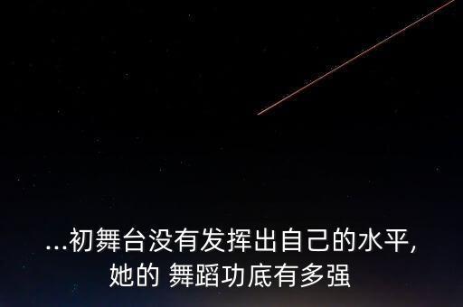 ...初舞台没有发挥出自己的水平,她的 舞蹈功底有多强