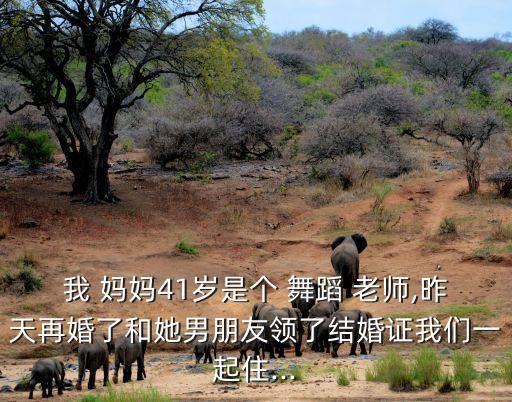 我 妈妈41岁是个 舞蹈 老师,昨天再婚了和她男朋友领了结婚证我们一起住...