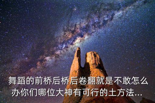  舞蹈的前桥后桥后卷翻就是不敢怎么办你们哪位大神有可行的土方法...