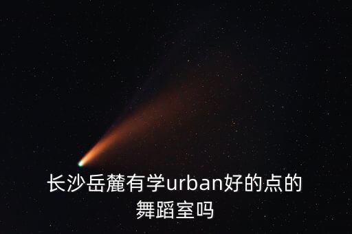  长沙岳麓有学urban好的点的 舞蹈室吗