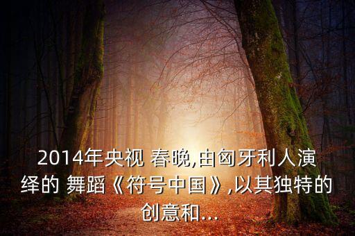 2014年央视 春晚,由匈牙利人演绎的 舞蹈《符号中国》,以其独特的 创意和...