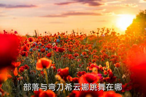 部落与弯刀希云娜跳舞在哪