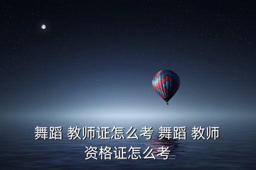  舞蹈 教师证怎么考 舞蹈 教师 资格证怎么考