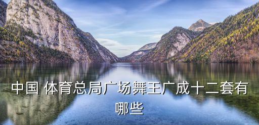 中国 体育总局广场舞王广成十二套有哪些