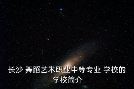 长沙 舞蹈艺术职业中等专业 学校的 学校简介