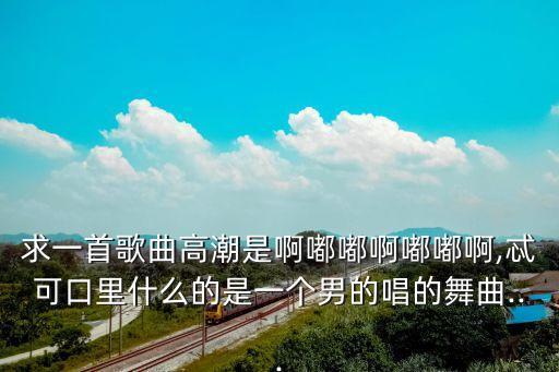 求一首歌曲高潮是啊嘟嘟啊嘟嘟啊,忒可口里什么的是一个男的唱的舞曲...