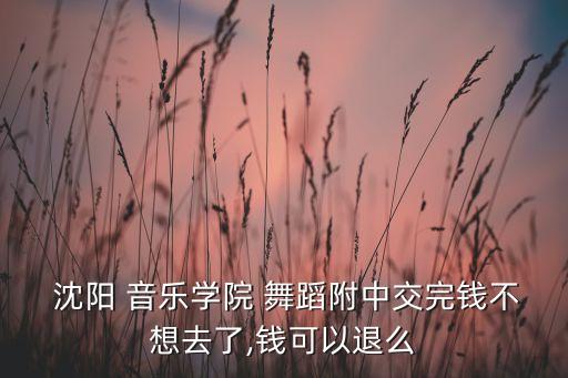  沈阳 音乐学院 舞蹈附中交完钱不想去了,钱可以退么