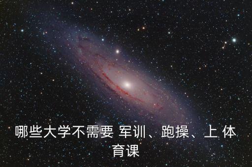 哪些大学不需要 军训、跑操、上 体育课