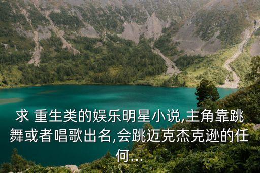 求 重生类的娱乐明星小说,主角靠跳舞或者唱歌出名,会跳迈克杰克逊的任何...