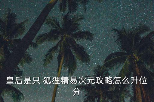 皇后是只 狐狸精易次元攻略怎么升位分