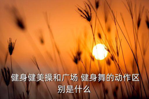 舞蹈和健身的区别,健身健美操和广场健身舞蹈