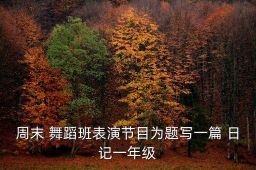 周末 舞蹈班表演节目为题写一篇 日记一年级