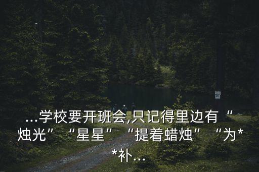 ...学校要开班会,只记得里边有“ 烛光”“星星”“提着蜡烛”“为**补...