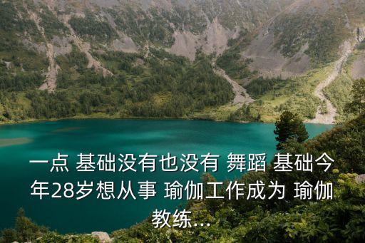 一点 基础没有也没有 舞蹈 基础今年28岁想从事 瑜伽工作成为 瑜伽教练...