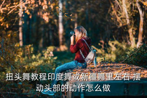 扭头舞教程印度舞或新疆舞里左右 摆动头部的动作怎么做