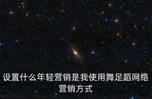 设置什么年轻营销是我使用舞足蹈网络营销方式