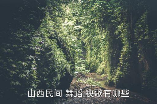 国家规定舞蹈七套秧歌,中国山西民间传统舞蹈秧歌盛行于明朝