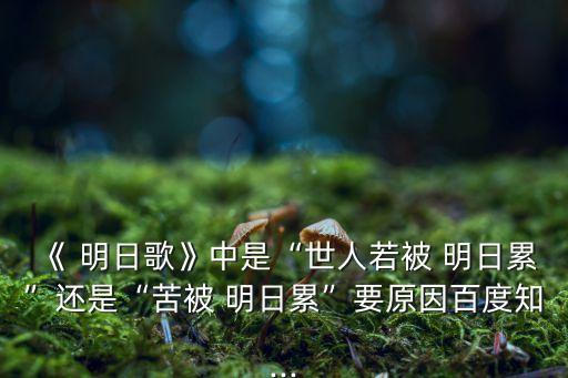 《 明日歌》中是“世人若被 明日累”还是“苦被 明日累”要原因百度知...