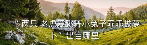 “ 两只 老虎爱跳舞小兔子乖乖拔萝卜”出自哪里