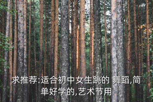 求推荐:适合初中女生跳的 舞蹈,简单好学的,艺术节用