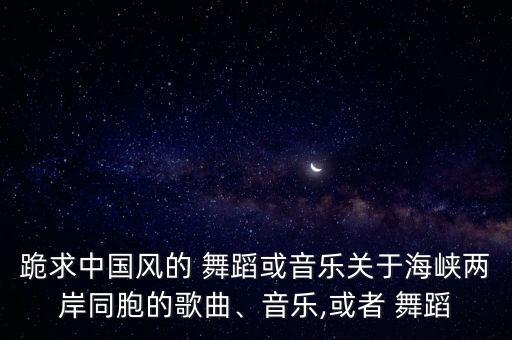 跪求中国风的 舞蹈或音乐关于海峡两岸同胞的歌曲、音乐,或者 舞蹈