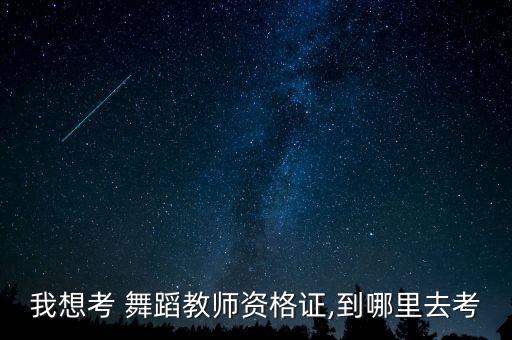 我想考 舞蹈教师资格证,到哪里去考