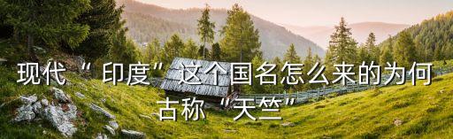 现代“ 印度”这个国名怎么来的为何古称“天竺”