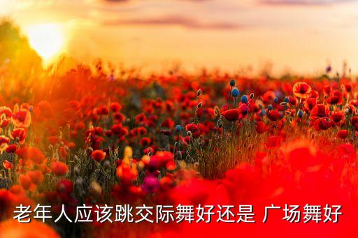 老年人应该跳交际舞好还是 广场舞好
