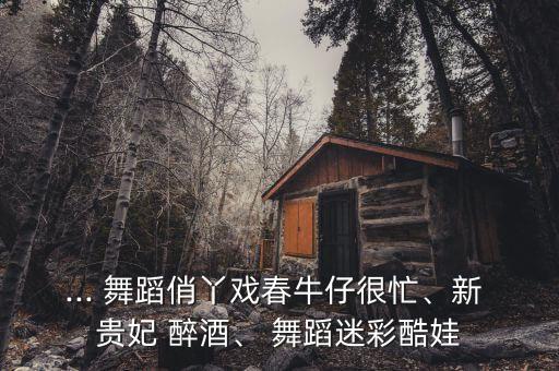 ... 舞蹈俏丫戏春牛仔很忙、新 贵妃 醉酒、 舞蹈迷彩酷娃