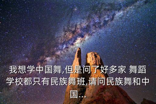 我想学中国舞,但是问了好多家 舞蹈学校都只有民族舞班,请问民族舞和中国...