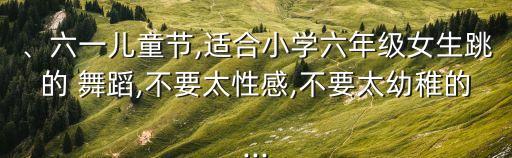 、六一儿童节,适合小学六年级女生跳的 舞蹈,不要太性感,不要太幼稚的...