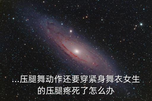 ...压腿舞动作还要穿紧身舞衣女生的压腿疼死了怎么办