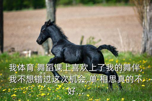 我体育 舞蹈课上喜欢上了我的舞伴,我不想错过这次机会,单 相思真的不好...