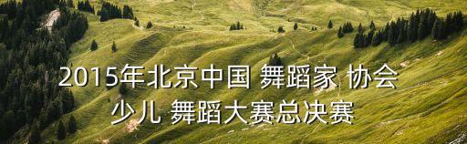 2015年北京中国 舞蹈家 协会 少儿 舞蹈大赛总决赛
