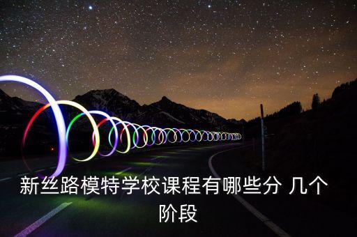 新丝路模特学校课程有哪些分 几个 阶段