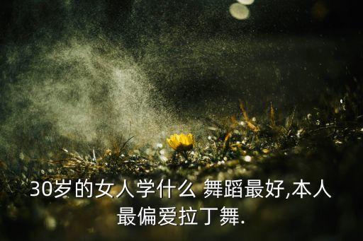 30岁的女人学什么 舞蹈最好,本人最偏爱拉丁舞.